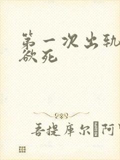 第一次出轨欲仙欲死