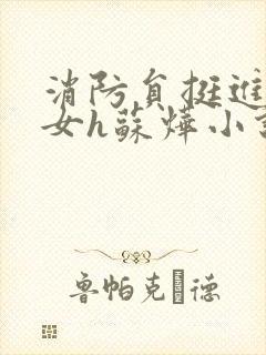 消防员挺进乖乖女h苏烨小说