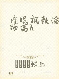 催眠调教沦为玩物高h