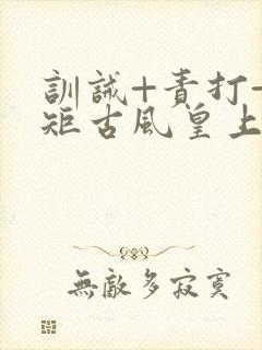 训诫+责打+规矩古风皇上皇后