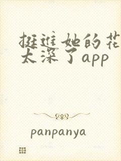 挺进她的花苞啊太深了app