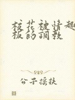 校花被情趣店老板的调教