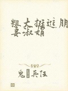 粗大挺进朋友人妻淑娟