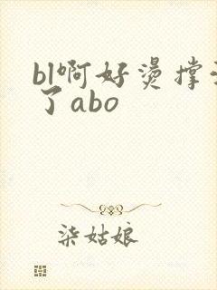 bl啊好烫撑满了abo