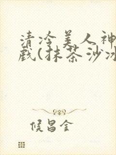 清冷美人神奇游戏(抹茶沙冰)