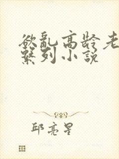 欲乱高龄老女人系列小说