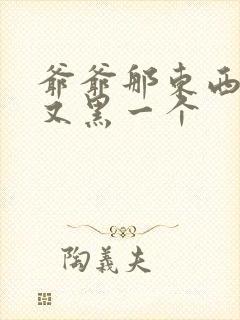 爷爷那东西又大又黑一个