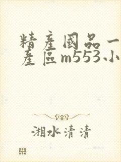 精产国品一二三产区m553小说