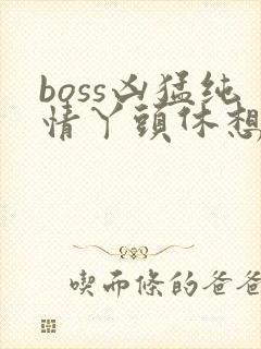 boss凶猛纯情丫头休想逃