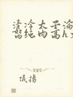 清冷太子沦为禁胬纯肉高h文