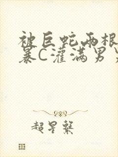 被巨蛇两根强制暴C灌满男男漫画