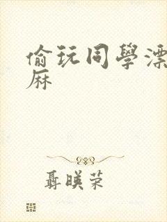 偷玩同学漂亮麻麻