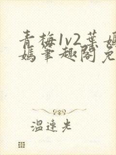 青梅1v2叶嫣嫣笔趣阁免费阅读