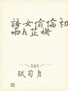 诱女偷伦初尝云雨h芷姗