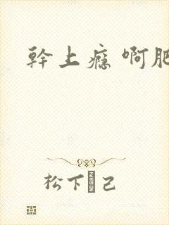 干上瘾 啊肥阿
