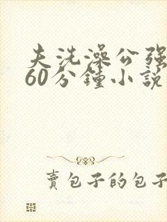 夫洗澡公强我了60分钟小说