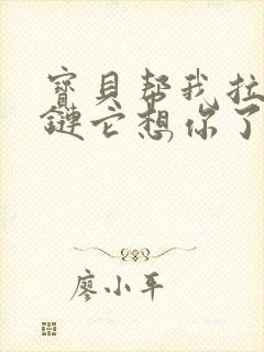 宝贝帮我拉开拉链它想你了