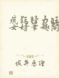 疯狂精力旺盛的女婿笔趣阁小说