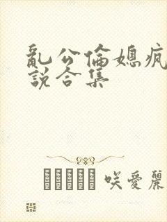 乱公伦媳疯狂小说合集