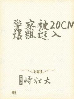 警察被20CM爆粗进入封面