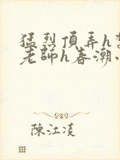 猛烈顶弄h禁欲老师h春潮小说