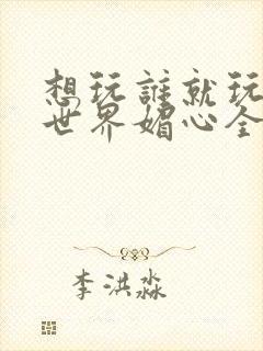 想玩谁就玩谁的世界媚心全文阅读