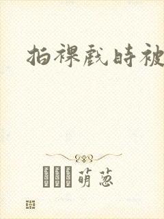 拍裸戏时被c了