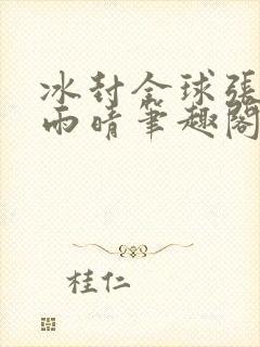 冰封全球张奕方雨晴笔趣阁