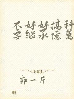 不好好搞科研就要继承亿万家产