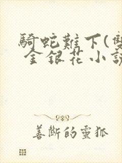 骑蛇难下(双) 金银花小说免费阅读封面