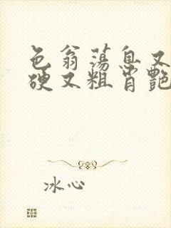 色翁荡息又大又硬又粗肖艳