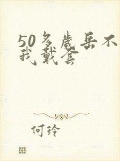 50多岁岳不让我戴套