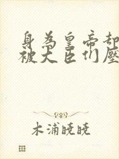身为皇帝却每天被大臣们压
