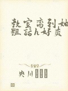 教室脔到她哭h粗话h好爽