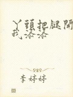 丫头把腿开大让我添添封面