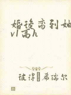 婚后脔到她哭1v1高h