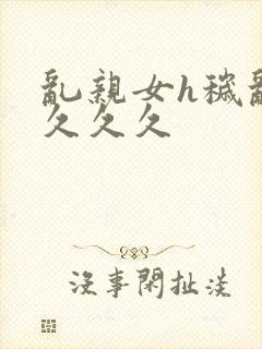 乱亲女h秽乱长久久久封面