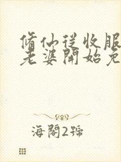 修仙从收服邻居老婆开始免费阅读