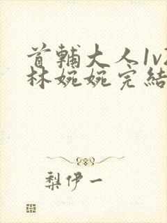 首辅大人1v2林婉婉完结了吗
