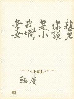 爹我是你亲生闺女啊小说免费阅读