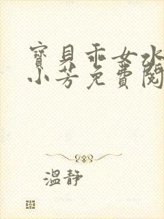 宝贝乖女水真多小芳免费阅读