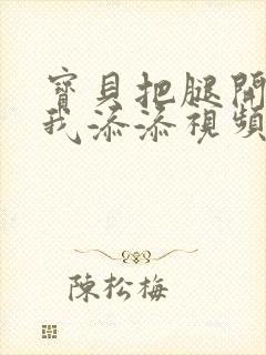 宝贝把腿开大让我添添视频封面