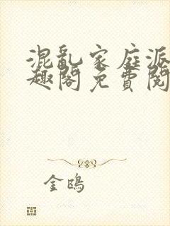 混乱家庭派对笔趣阁免费阅读全文笔趣阁