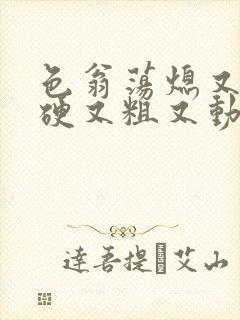 色翁荡熄又大又硬又粗又动态图