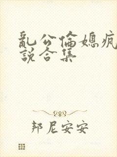乱公伦媳疯狂小说合集