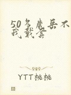 50多岁岳不让我戴套