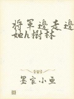将军边走边挺进她h树林