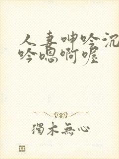 人妻呻吟沉沦呻吟嗯啊喔