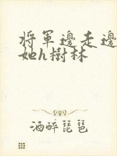 将军边走边挺进她h树林