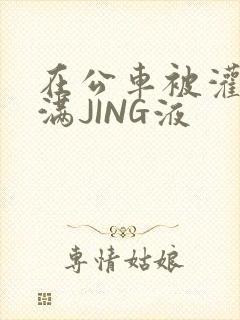 在公车被灌强行满JING液